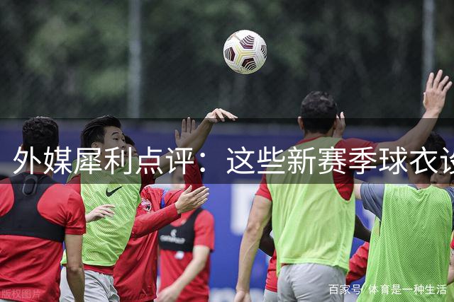 外媒犀利点评：这些新赛季球衣设计堪称灾难级